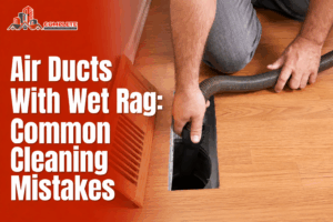 Air Ducts With Wet Rag: Common Cleaning Mistakes